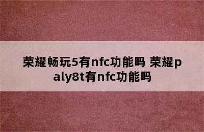 荣耀畅玩5有nfc功能吗 荣耀paly8t有nfc功能吗